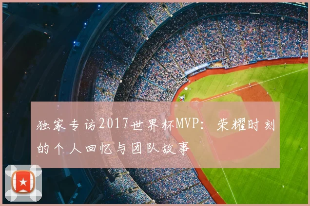 独家专访2017世界杯MVP：荣耀时刻的个人回忆与团队故事