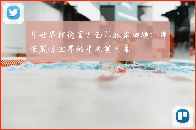 年世界杯德国巴西71独家回顾：那场震惊世界的半决赛内幕