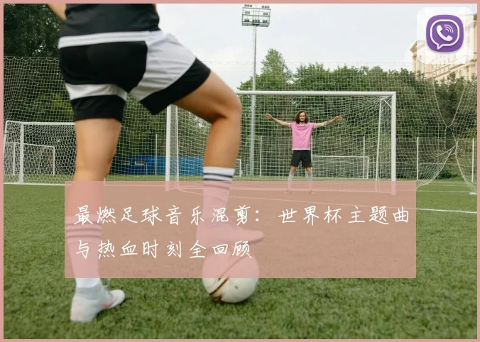 最燃足球音乐混剪：世界杯主题曲与热血时刻全回顾
