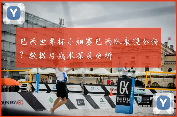 巴西世界杯小组赛巴西队表现如何？数据与战术深度分析