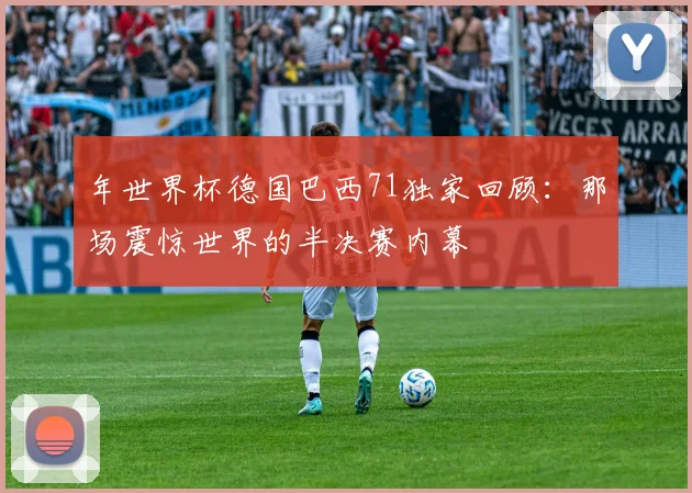 年世界杯德国巴西71独家回顾：那场震惊世界的半决赛内幕