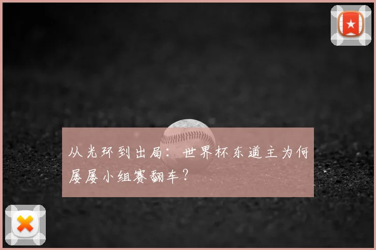 从光环到出局：世界杯东道主为何屡屡小组赛翻车？