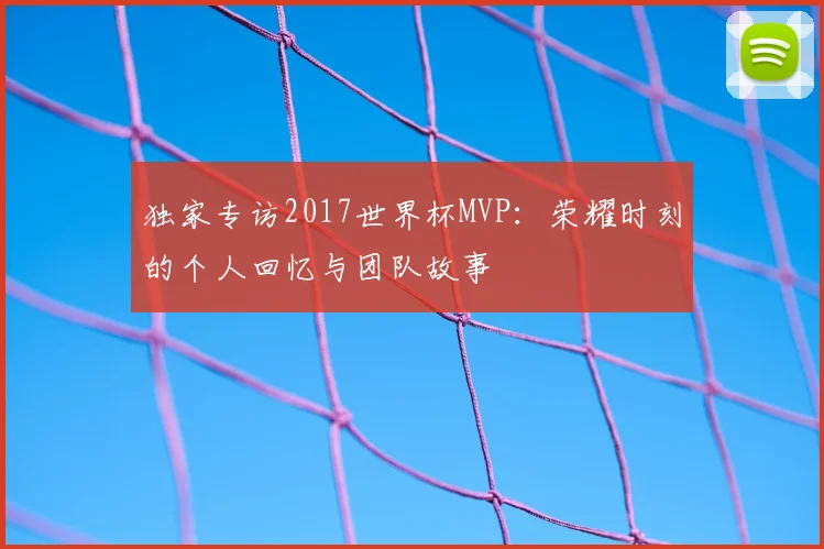 独家专访2017世界杯MVP:荣耀时刻的个人回忆与团队故事