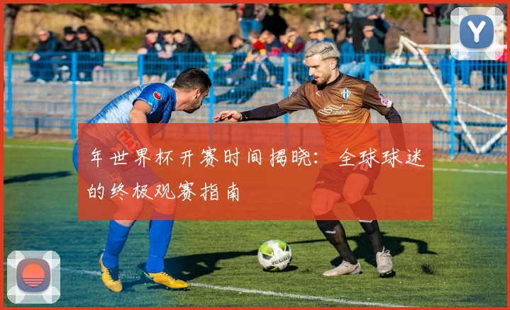 年世界杯开赛时间揭晓：全球球迷的终极观赛指南
