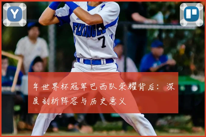 年世界杯冠军巴西队荣耀背后:深度剖析阵容与历史意义