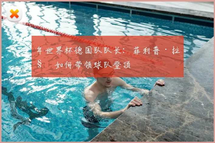 年世界杯德国队队长：菲利普·拉姆如何带领球队登顶