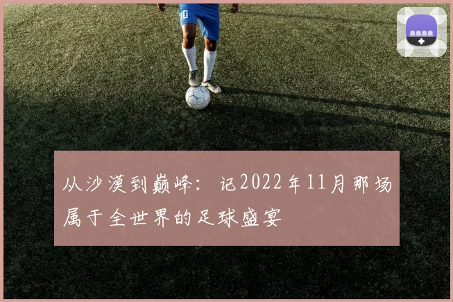 从沙漠到巅峰:记2022年11月那场属于全世界的足球盛宴