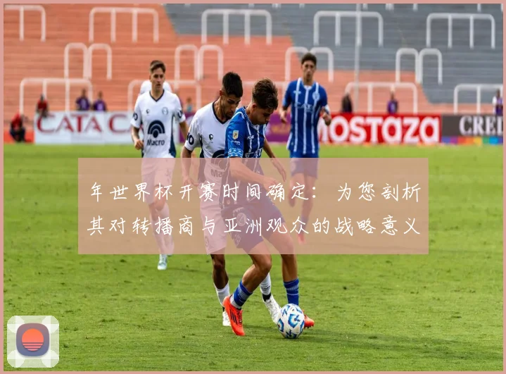年世界杯开赛时间确定：为您剖析其对转播商与亚洲观众的战略意义