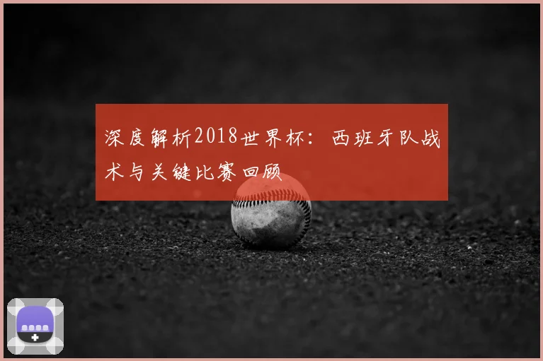 深度解析2018世界杯：西班牙队战术与关键比赛回顾