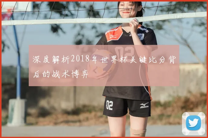 深度解析2018年世界杯关键比分背后的战术博弈