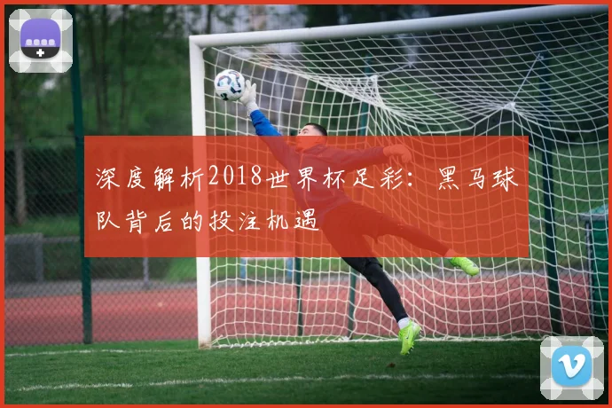 深度解析2018世界杯足彩：黑马球队背后的投注机遇