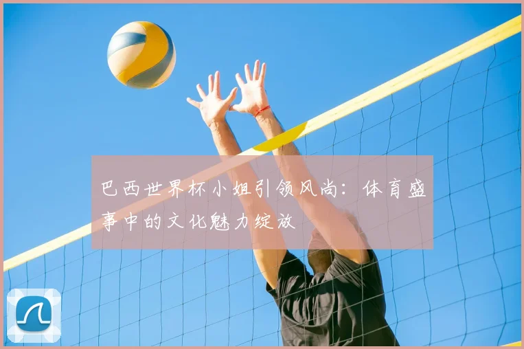 巴西世界杯小姐引领风尚：体育盛事中的文化魅力绽放