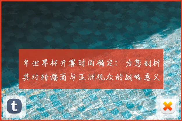 年世界杯开赛时间确定：为您剖析其对转播商与亚洲观众的战略意义