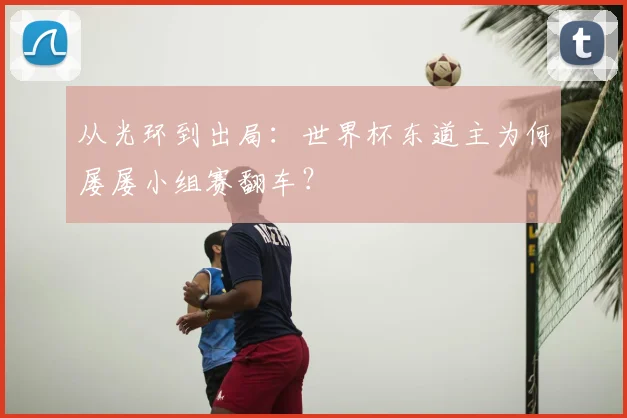 从光环到出局：世界杯东道主为何屡屡小组赛翻车？