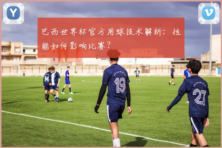 巴西世界杯官方用球技术解析：性能如何影响比赛？