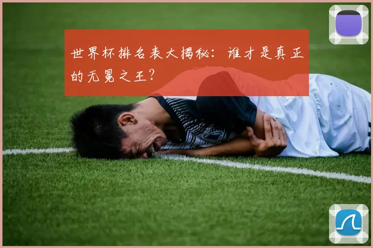 世界杯排名表大揭秘:谁才是真正的无冕之王?
