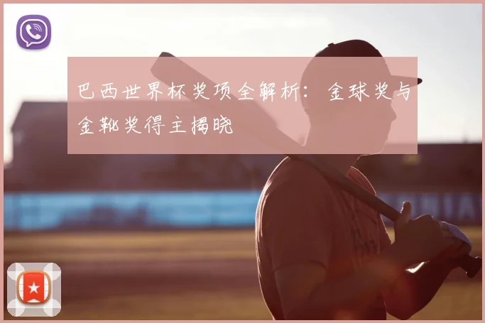 巴西世界杯奖项全解析:金球奖与金靴奖得主揭晓