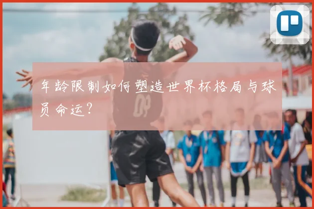 年龄限制如何塑造世界杯格局与球员命运?