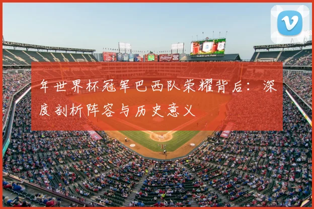 年世界杯冠军巴西队荣耀背后:深度剖析阵容与历史意义