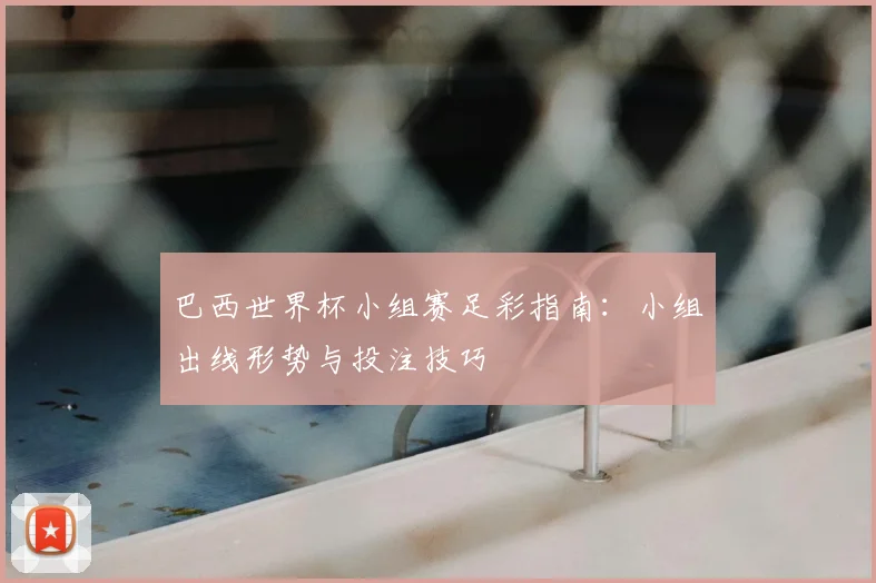 巴西世界杯小组赛足彩指南：小组出线形势与投注技巧